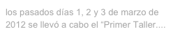 los pasados días 1, 2 y 3 de marzo de 2012 se llevó a cabo el “Primer Taller....