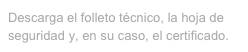 Descarga el folleto técnico, la hoja de seguridad y, en su caso, el certificado.